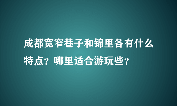 成都宽窄巷子和锦里各有什么特点？哪里适合游玩些？