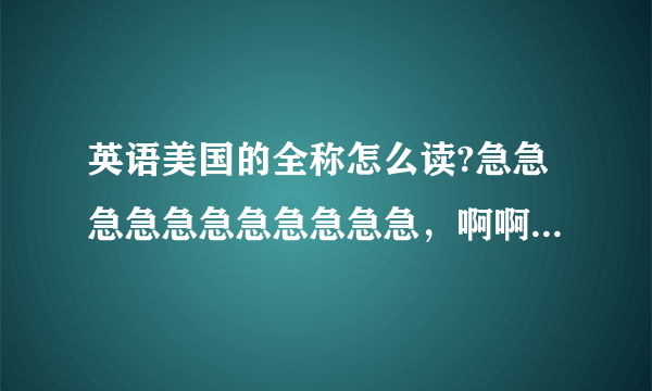 英语美国的全称怎么读?急急急急急急急急急急急，啊啊啊啊啊啊啊啊啊啊啊啊啊啊啊啊啊，悬赏15分！！！！！