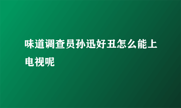 味道调查员孙迅好丑怎么能上电视呢