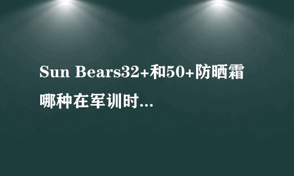 Sun Bears32+和50+防晒霜哪种在军训时用最有效？