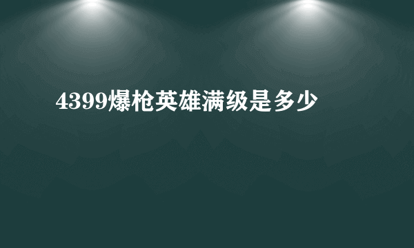 4399爆枪英雄满级是多少