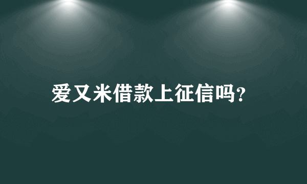 爱又米借款上征信吗？