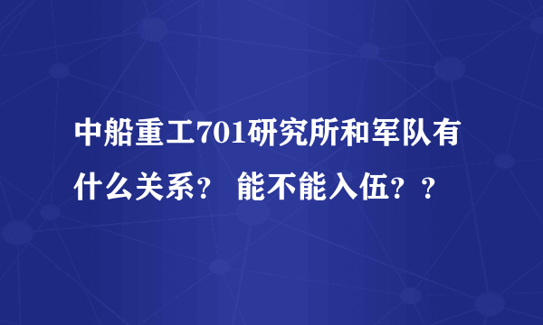 中船重工701研究所和军队有什么关系？ 能不能入伍？？