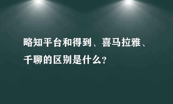 略知平台和得到、喜马拉雅、千聊的区别是什么？