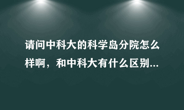 请问中科大的科学岛分院怎么样啊，和中科大有什么区别？？制冷专业考研怎么样？？