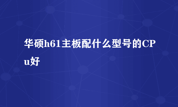 华硕h61主板配什么型号的CPu好