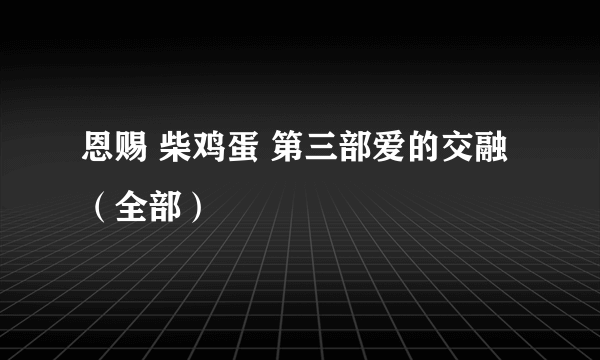 恩赐 柴鸡蛋 第三部爱的交融（全部）