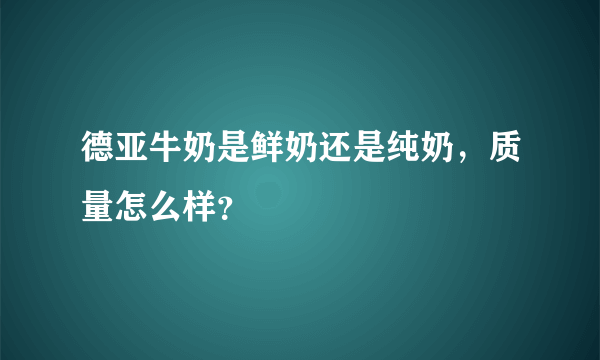 德亚牛奶是鲜奶还是纯奶，质量怎么样？