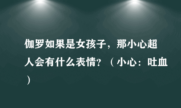 伽罗如果是女孩子，那小心超人会有什么表情？（小心：吐血）