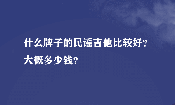 什么牌子的民谣吉他比较好？大概多少钱？