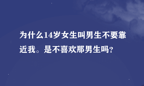 为什么14岁女生叫男生不要靠近我。是不喜欢那男生吗？