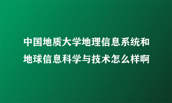 中国地质大学地理信息系统和地球信息科学与技术怎么样啊