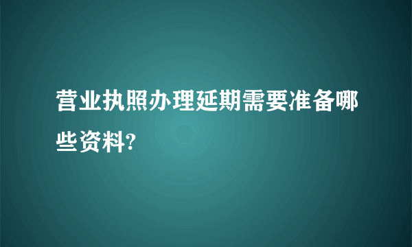 营业执照办理延期需要准备哪些资料?