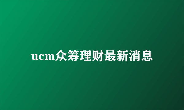 ucm众筹理财最新消息