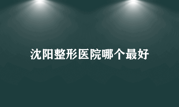 沈阳整形医院哪个最好