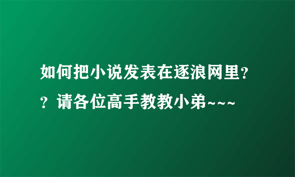 如何把小说发表在逐浪网里？？请各位高手教教小弟~~~