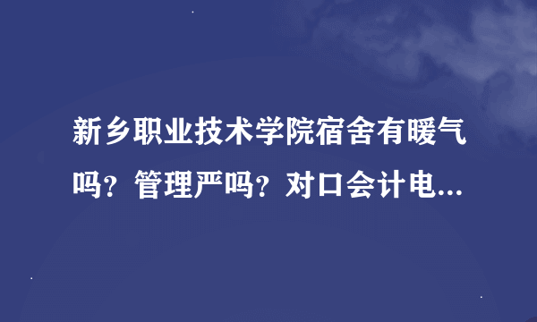 新乡职业技术学院宿舍有暖气吗？管理严吗？对口会计电算化分数线大约多少？