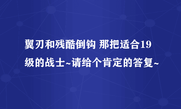 翼刃和残酷倒钩 那把适合19级的战士~请给个肯定的答复~