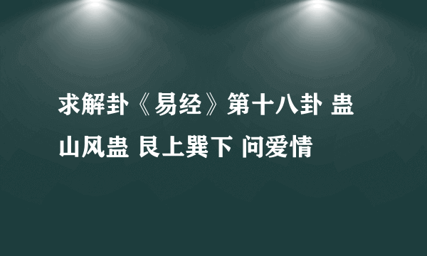 求解卦《易经》第十八卦 蛊 山风蛊 艮上巽下 问爱情