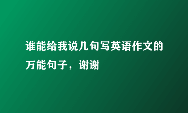 谁能给我说几句写英语作文的万能句子，谢谢