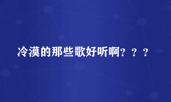 冷漠的那些歌好听啊？？？