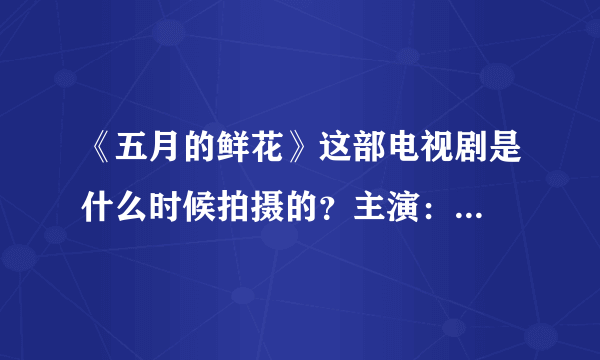 《五月的鲜花》这部电视剧是什么时候拍摄的？主演：...