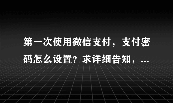 第一次使用微信支付，支付密码怎么设置？求详细告知，谢谢高手啦。