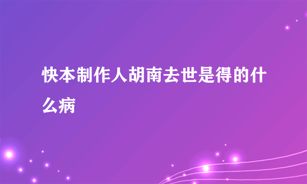 快本制作人胡南去世是得的什么病