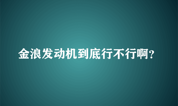 金浪发动机到底行不行啊？