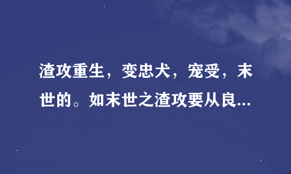 渣攻重生，变忠犬，宠受，末世的。如末世之渣攻要从良这样的文。主攻文！样的文。主攻文！