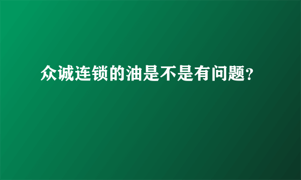 众诚连锁的油是不是有问题？