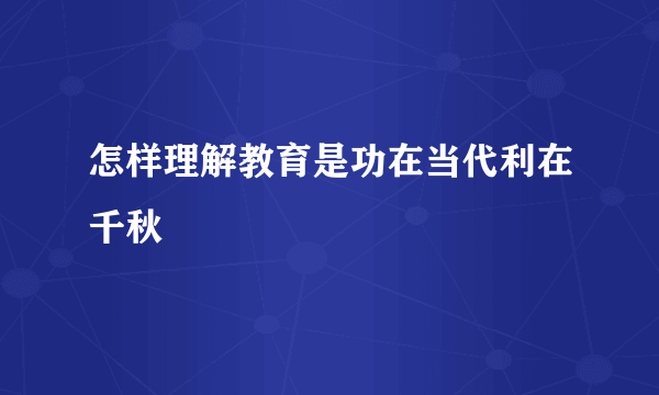 怎样理解教育是功在当代利在千秋