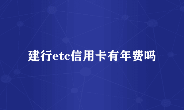 建行etc信用卡有年费吗