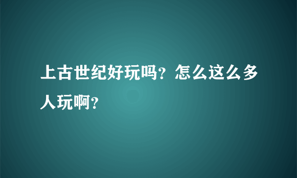 上古世纪好玩吗？怎么这么多人玩啊？