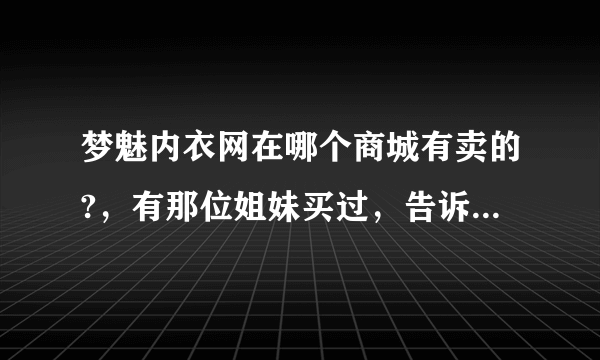 梦魅内衣网在哪个商城有卖的?，有那位姐妹买过，告诉我一下！