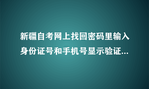 新疆自考网上找回密码里输入身份证号和手机号显示验证信息错误不能提供密码是怎么回事