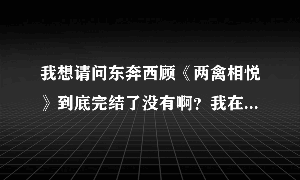 我想请问东奔西顾《两禽相悦》到底完结了没有啊？我在晋江看到说已出版，可是到今天还在更新