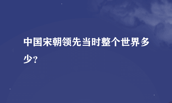 中国宋朝领先当时整个世界多少？