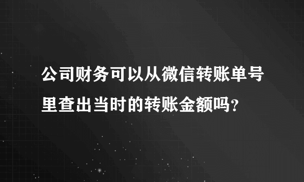 公司财务可以从微信转账单号里查出当时的转账金额吗？