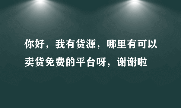 你好，我有货源，哪里有可以卖货免费的平台呀，谢谢啦