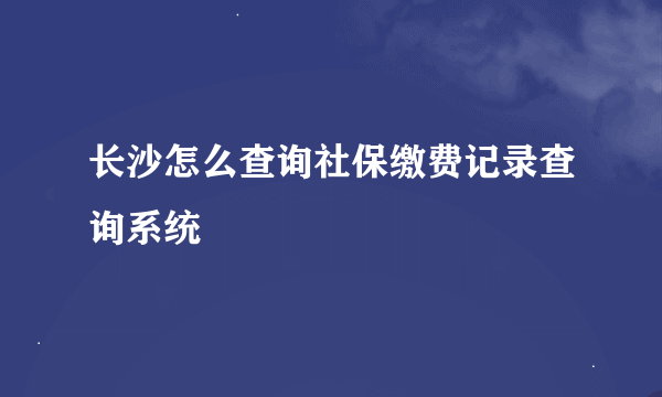 长沙怎么查询社保缴费记录查询系统