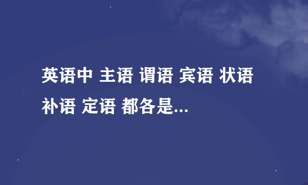 英语中 主语 谓语 宾语 状语 补语 定语 都各是什么 列一个句子 英语的