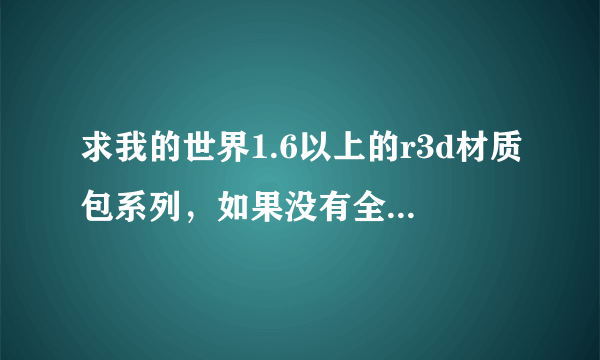 求我的世界1.6以上的r3d材质包系列，如果没有全系列要512x或256x的也行