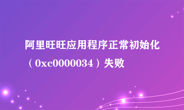 阿里旺旺应用程序正常初始化（0xc0000034）失败