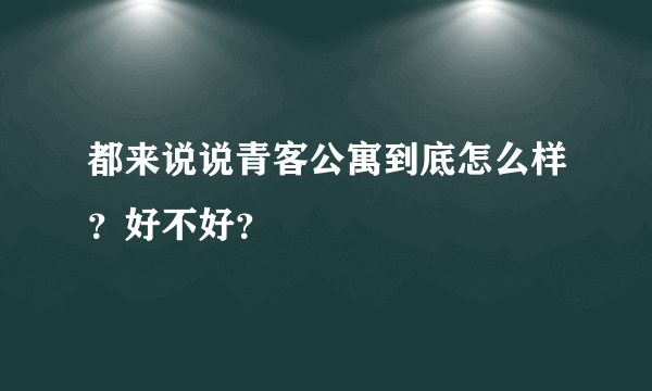 都来说说青客公寓到底怎么样？好不好？