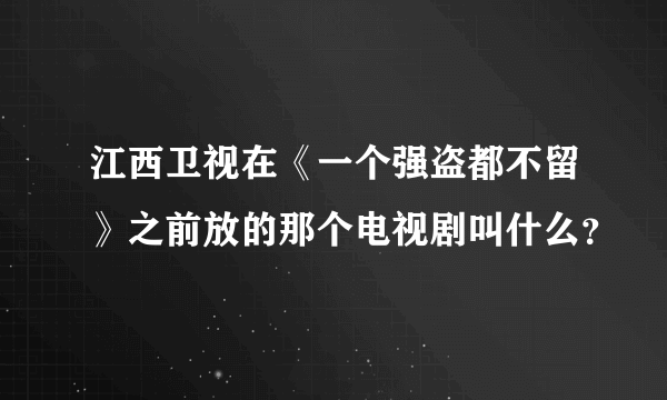 江西卫视在《一个强盗都不留》之前放的那个电视剧叫什么？