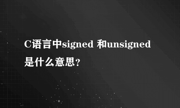 C语言中signed 和unsigned是什么意思？