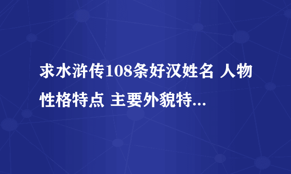 求水浒传108条好汉姓名 人物性格特点 主要外貌特征 绰号 主要事迹 简单概括 例如:鲁智深 花