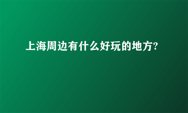 上海周边有什么好玩的地方?