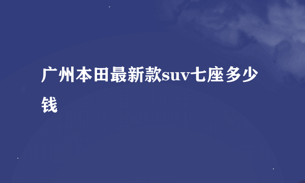 广州本田最新款suv七座多少钱